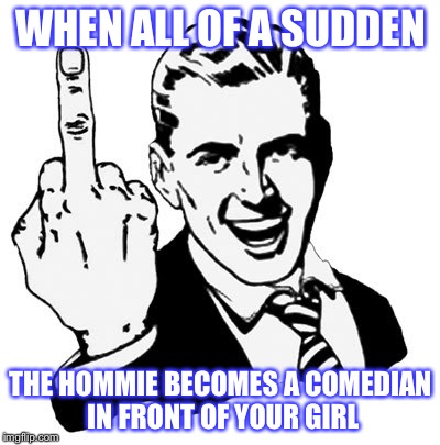 1950s Middle Finger Meme | WHEN ALL OF A SUDDEN; THE HOMMIE BECOMES A COMEDIAN IN FRONT OF YOUR GIRL | image tagged in memes,1950s middle finger | made w/ Imgflip meme maker