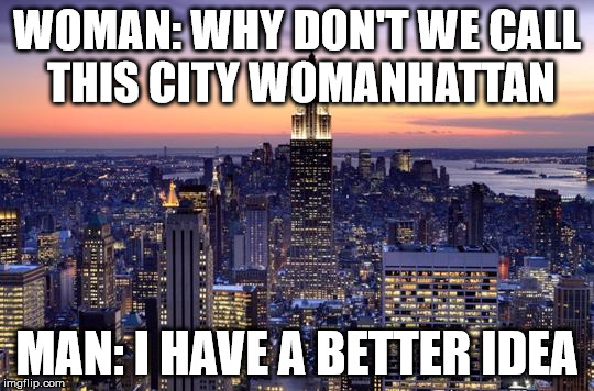 Manhattan | WOMAN: WHY DON'T WE CALL THIS CITY WOMANHATTAN; MAN: I HAVE A BETTER IDEA | image tagged in new york city | made w/ Imgflip meme maker