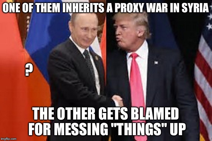 syria trump putin | ONE OF THEM INHERITS A PROXY WAR IN SYRIA; ? THE OTHER GETS BLAMED FOR MESSING "THINGS" UP | image tagged in syria trump putin | made w/ Imgflip meme maker