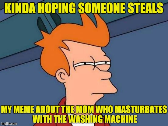 Futurama Fry Meme | KINDA HOPING SOMEONE STEALS MY MEME ABOUT THE MOM WHO MASTURBATES WITH THE WASHING MACHINE | image tagged in memes,futurama fry | made w/ Imgflip meme maker