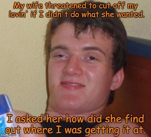 10 Guy Meme | My wife threatened to cut off my lovin' if I didn't do what she wanted. I asked her how did she find out where I was getting it at. | image tagged in memes,10 guy | made w/ Imgflip meme maker