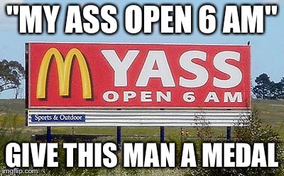 Who created this is a true genius | "MY ASS OPEN 6 AM"; GIVE THIS MAN A MEDAL | image tagged in mcdonalds,nsfw | made w/ Imgflip meme maker