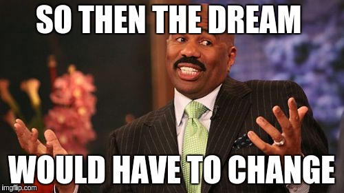 Steve Harvey Meme | SO THEN THE DREAM WOULD HAVE TO CHANGE | image tagged in memes,steve harvey | made w/ Imgflip meme maker