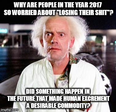 Losing your shit | WHY ARE PEOPLE IN THE YEAR 2017 SO WORRIED ABOUT "LOSING THEIR SHIT"? DID SOMETHING HAPPEN IN THE FUTURE THAT MADE HUMAN EXCREMENT A DESIRABLE COMMODITY? | image tagged in doc brown,memes,back to the future,in the future | made w/ Imgflip meme maker
