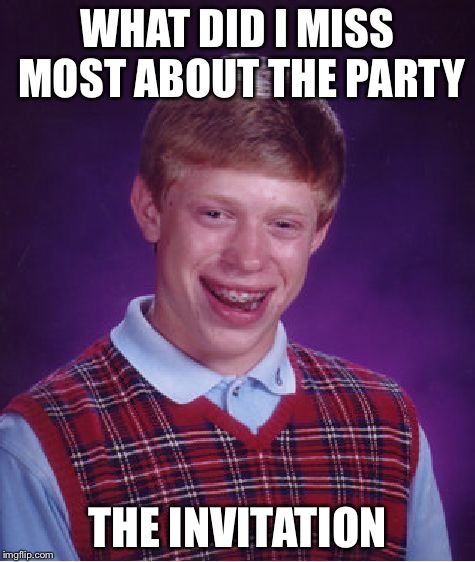 Bad Luck Brian | WHAT DID I MISS MOST ABOUT THE PARTY; THE INVITATION | image tagged in memes,bad luck brian | made w/ Imgflip meme maker