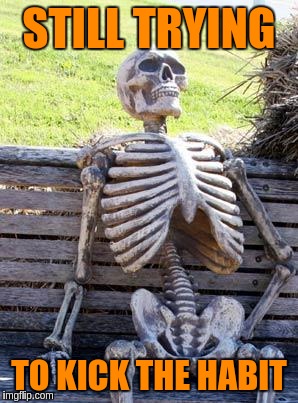 Waiting Skeleton Meme | STILL TRYING TO KICK THE HABIT | image tagged in memes,waiting skeleton | made w/ Imgflip meme maker