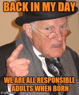 Back In My Day Meme | BACK IN MY DAY WE ARE ALL RESPONSIBLE ADULTS WHEN BORN | image tagged in memes,back in my day | made w/ Imgflip meme maker