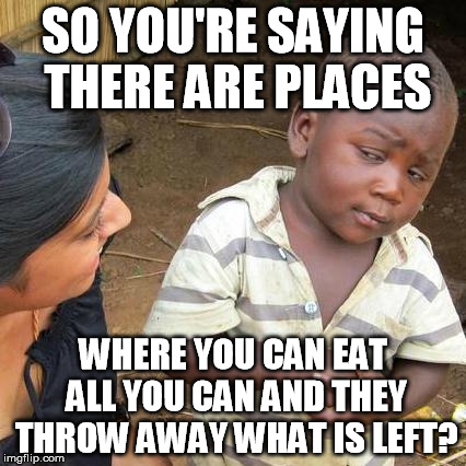 Third World Skeptical Kid Meme | SO YOU'RE SAYING THERE ARE PLACES WHERE YOU CAN EAT ALL YOU CAN AND THEY THROW AWAY WHAT IS LEFT? | image tagged in memes,third world skeptical kid | made w/ Imgflip meme maker