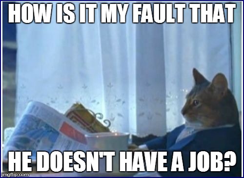 HOW IS IT MY FAULT THAT HE DOESN'T HAVE A JOB? | made w/ Imgflip meme maker