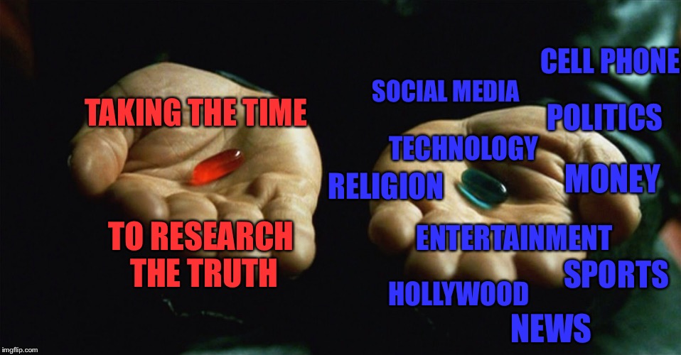 Red pill blue pill | CELL PHONE; TAKING THE TIME; SOCIAL MEDIA; POLITICS; TECHNOLOGY; MONEY; RELIGION; TO RESEARCH THE TRUTH; ENTERTAINMENT; SPORTS; HOLLYWOOD; NEWS | image tagged in red pill blue pill | made w/ Imgflip meme maker