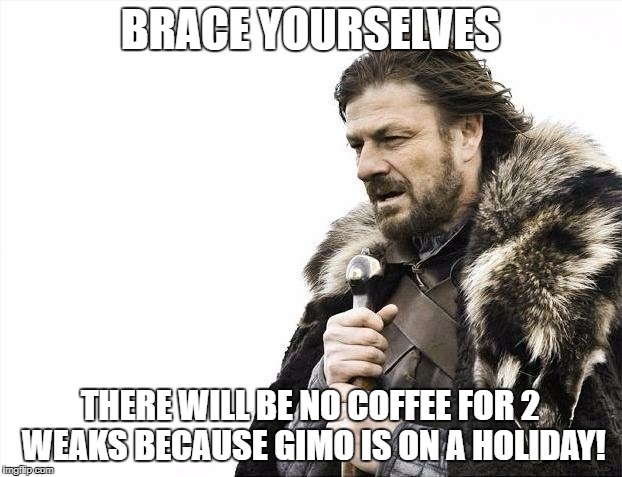 Brace Yourselves X is Coming Meme | BRACE YOURSELVES; THERE WILL BE NO COFFEE FOR 2 WEAKS BECAUSE GIMO IS ON A HOLIDAY! | image tagged in memes,brace yourselves x is coming | made w/ Imgflip meme maker