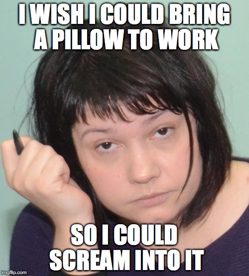 coworker | I WISH I COULD BRING A PILLOW TO WORK; SO I COULD SCREAM INTO IT | image tagged in coworker | made w/ Imgflip meme maker