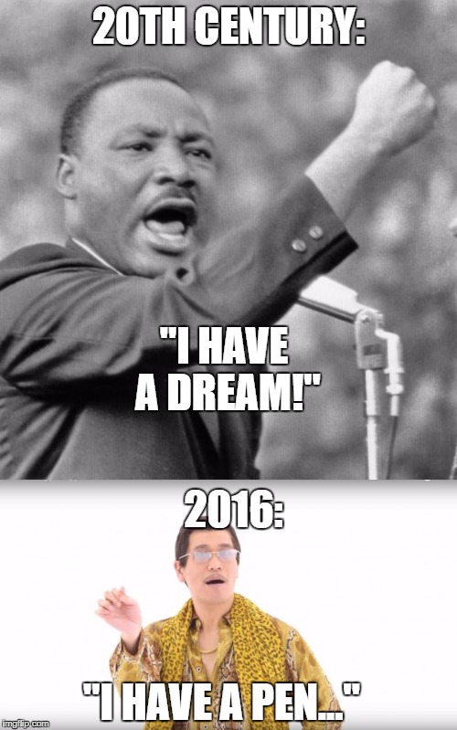 Sad but true | 20TH CENTURY:; "I HAVE A DREAM!"; 2016:; "I HAVE A PEN..." | image tagged in memes,youtube,ppap,i have a dream | made w/ Imgflip meme maker
