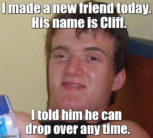 10 Guy Meme | I made a new friend today.  His name is Cliff. I told him he can drop over any time. | image tagged in memes,10 guy | made w/ Imgflip meme maker