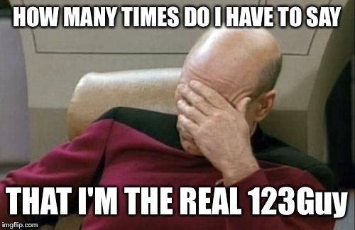 I'm the real 123Guy AndrewFinlayson. I know I commented about it being a meme but I made a mistake.
 | HOW MANY TIMES DO I HAVE TO SAY; THAT I'M THE REAL 123Guy | image tagged in memes,captain picard facepalm | made w/ Imgflip meme maker