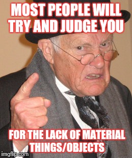Back In My Day Meme | MOST PEOPLE WILL TRY AND JUDGE YOU; FOR THE LACK OF MATERIAL THINGS/OBJECTS | image tagged in memes,back in my day,wtf,why | made w/ Imgflip meme maker