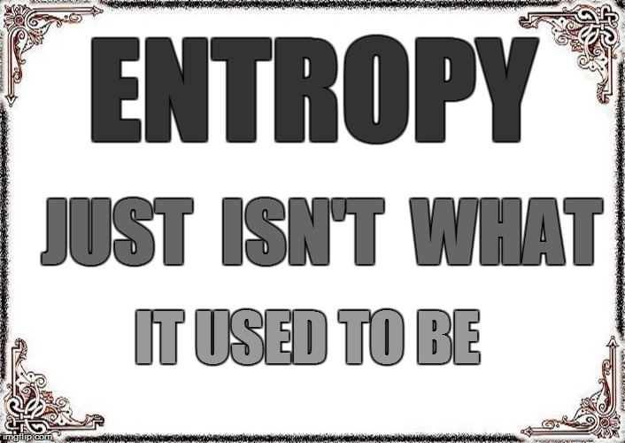 SCIENCE 101 | ENTROPY; JUST  ISN'T  WHAT; IT USED TO BE | image tagged in funny memes | made w/ Imgflip meme maker