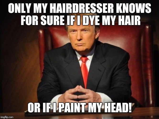 donald trump | ONLY MY HAIRDRESSER KNOWS FOR SURE IF I DYE MY HAIR; OR IF I PAINT MY HEAD! | image tagged in donald trump | made w/ Imgflip meme maker