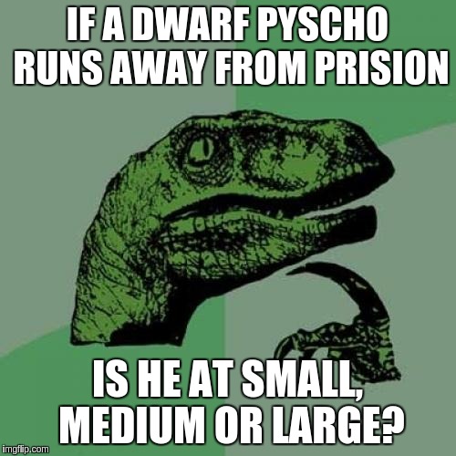 Philosoraptor Meme | IF A DWARF PYSCHO RUNS AWAY FROM PRISION IS HE AT SMALL, MEDIUM OR LARGE? | image tagged in memes,philosoraptor | made w/ Imgflip meme maker
