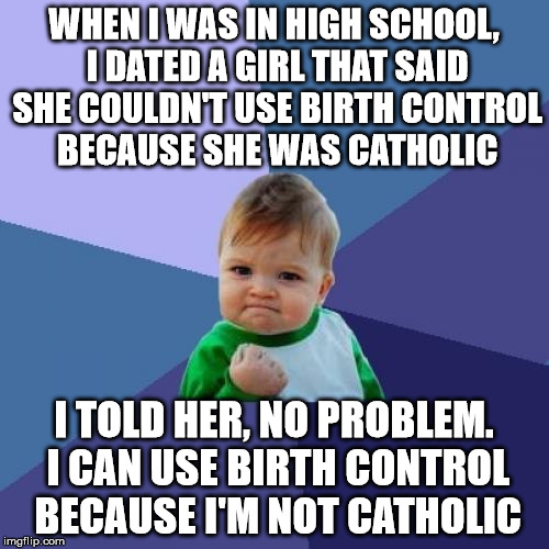 Success Kid Meme | WHEN I WAS IN HIGH SCHOOL, I DATED A GIRL THAT SAID SHE COULDN'T USE BIRTH CONTROL BECAUSE SHE WAS CATHOLIC I TOLD HER, NO PROBLEM. I CAN US | image tagged in memes,success kid | made w/ Imgflip meme maker