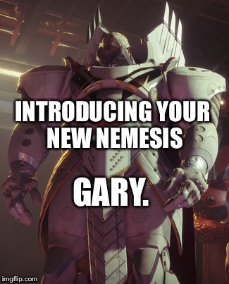 INTRODUCING YOUR NEW NEMESIS; GARY. | image tagged in memes,destiny | made w/ Imgflip meme maker