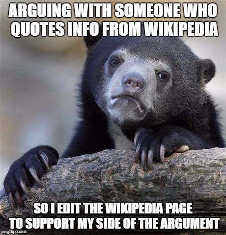 Confession Bear Meme | ARGUING WITH SOMEONE WHO QUOTES INFO FROM WIKIPEDIA; SO I EDIT THE WIKIPEDIA PAGE TO SUPPORT MY SIDE OF THE ARGUMENT | image tagged in memes,confession bear | made w/ Imgflip meme maker