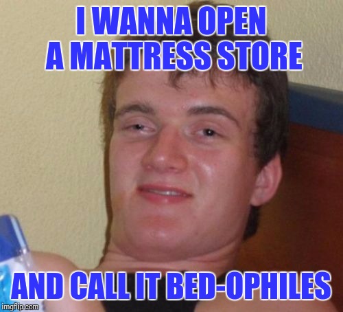 Coming soon, across from a playground near you | I WANNA OPEN A MATTRESS STORE; AND CALL IT BED-OPHILES | image tagged in memes,10 guy,pedo bear,pedophile,mattress | made w/ Imgflip meme maker
