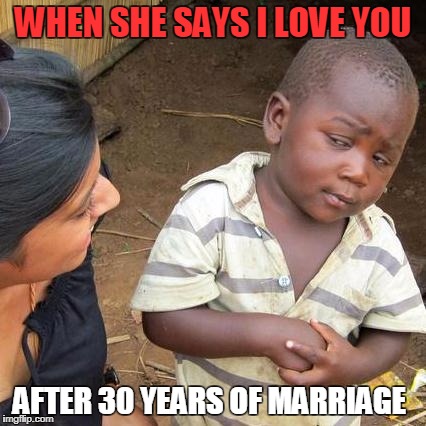 Third World Skeptical Kid | WHEN SHE SAYS I LOVE YOU; AFTER 30 YEARS OF MARRIAGE | image tagged in memes,third world skeptical kid | made w/ Imgflip meme maker