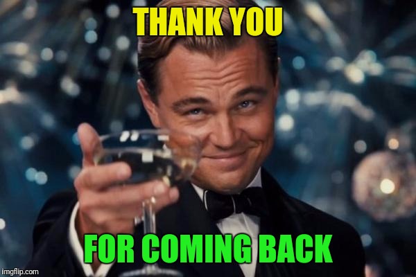 Leonardo Dicaprio Cheers Meme | THANK YOU FOR COMING BACK | image tagged in memes,leonardo dicaprio cheers | made w/ Imgflip meme maker