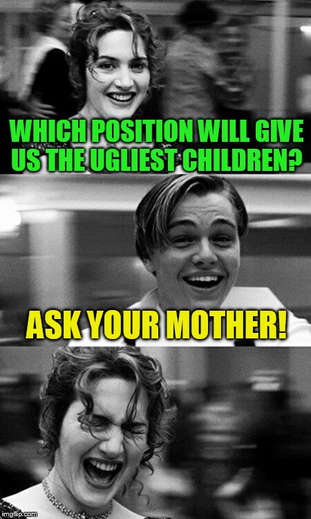 WHICH POSITION WILL GIVE US THE UGLIEST CHILDREN? ASK YOUR MOTHER! | image tagged in leonardo dicaprio and kate winslet template puns | made w/ Imgflip meme maker