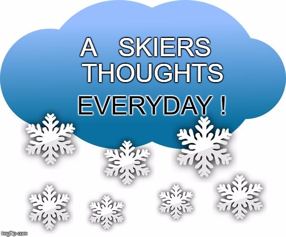 A skiers thoughts  | A   SKIERS   THOUGHTS; EVERYDAY ! | image tagged in snow,everday,meme | made w/ Imgflip meme maker