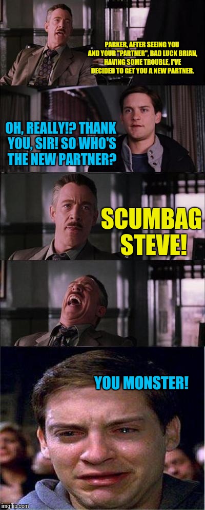 A continuation of Beckett's meme. | PARKER, AFTER SEEING YOU AND YOUR "PARTNER", BAD LUCK BRIAN, HAVING SOME TROUBLE, I'VE DECIDED TO GET YOU A NEW PARTNER. OH, REALLY!? THANK YOU, SIR! SO WHO'S THE NEW PARTNER? SCUMBAG STEVE! YOU MONSTER! | image tagged in memes,peter parker cry,funny,badluckbrian,scumbag steve | made w/ Imgflip meme maker