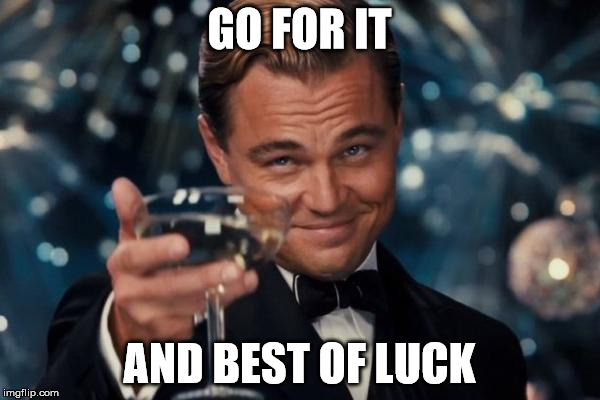 Leonardo Dicaprio Cheers Meme | GO FOR IT AND BEST OF LUCK | image tagged in memes,leonardo dicaprio cheers | made w/ Imgflip meme maker