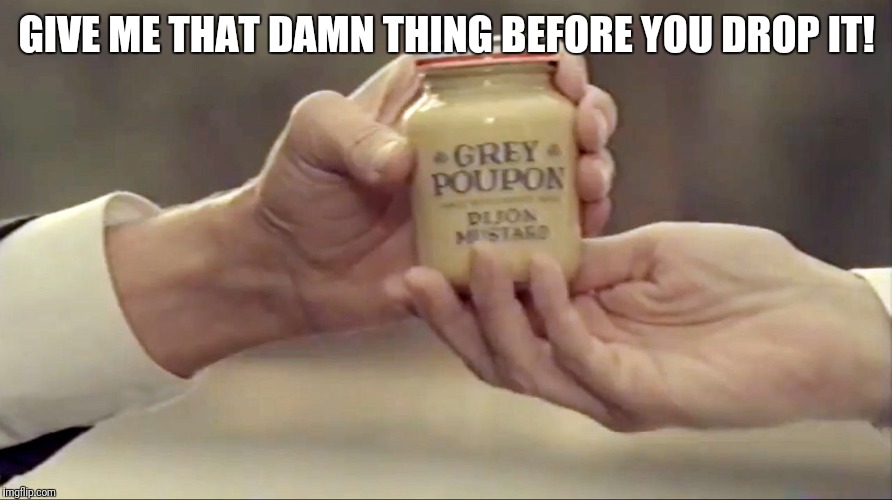 Grey Poupon | GIVE ME THAT DAMN THING BEFORE YOU DROP IT! | image tagged in grey poupon | made w/ Imgflip meme maker