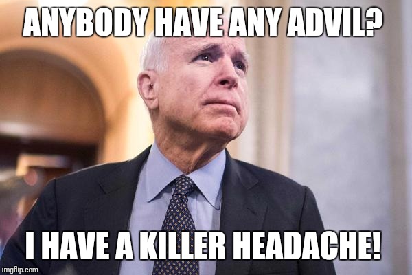 ANYBODY HAVE ANY ADVIL? I HAVE A KILLER HEADACHE! | image tagged in john mccain | made w/ Imgflip meme maker