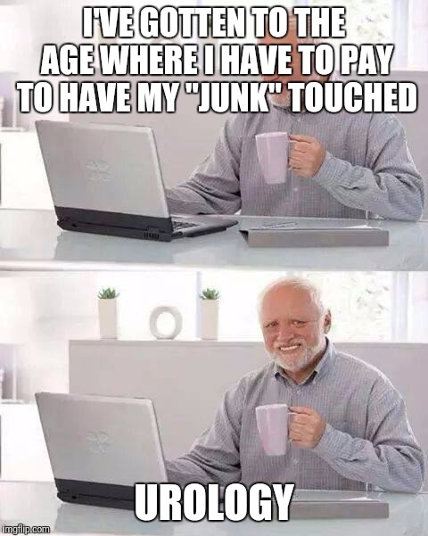 Hide the Pain Harold Meme | I'VE GOTTEN TO THE AGE WHERE I HAVE TO PAY TO HAVE MY "JUNK" TOUCHED; UROLOGY | image tagged in memes,hide the pain harold | made w/ Imgflip meme maker