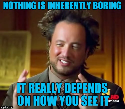 Ancient Aliens Meme | NOTHING IS INHERENTLY BORING IT REALLY DEPENDS ON HOW YOU SEE IT | image tagged in memes,ancient aliens | made w/ Imgflip meme maker