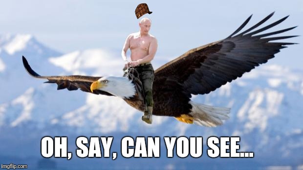 Putin Eagle | OH, SAY, CAN YOU SEE... | image tagged in putin eagle,scumbag | made w/ Imgflip meme maker