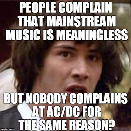 I don't get it | PEOPLE COMPLAIN THAT MAINSTREAM MUSIC IS MEANINGLESS; BUT NOBODY COMPLAINS AT AC/DC FOR THE SAME REASON? | image tagged in memes,conspiracy keanu,music,ikr | made w/ Imgflip meme maker