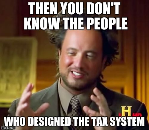 Ancient Aliens Meme | THEN YOU DON'T KNOW THE PEOPLE WHO DESIGNED THE TAX SYSTEM | image tagged in memes,ancient aliens | made w/ Imgflip meme maker