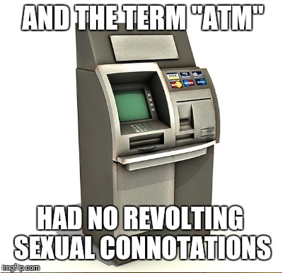 AND THE TERM "ATM" HAD NO REVOLTING SEXUAL CONNOTATIONS | made w/ Imgflip meme maker