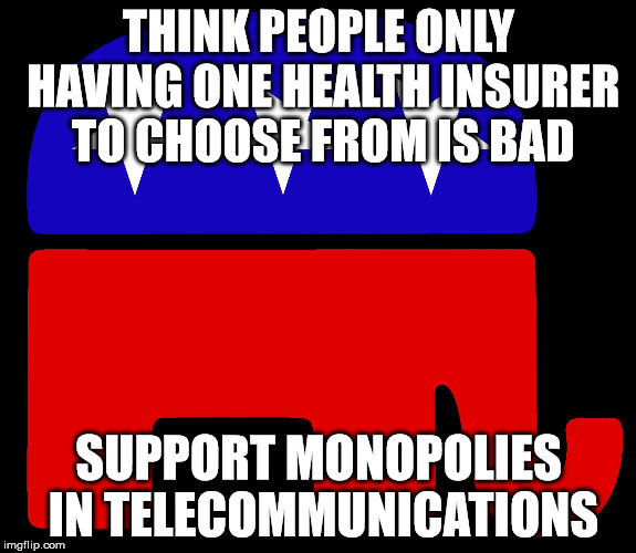 Republicans | THINK PEOPLE ONLY HAVING ONE HEALTH INSURER TO CHOOSE FROM IS BAD; SUPPORT MONOPOLIES IN TELECOMMUNICATIONS | image tagged in republicans | made w/ Imgflip meme maker