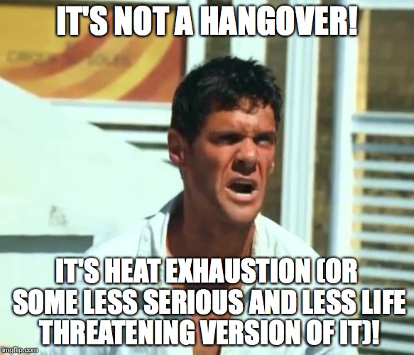 IT'S NOT A HANGOVER! IT'S HEAT EXHAUSTION (OR SOME LESS SERIOUS AND LESS LIFE THREATENING VERSION OF IT)! | made w/ Imgflip meme maker