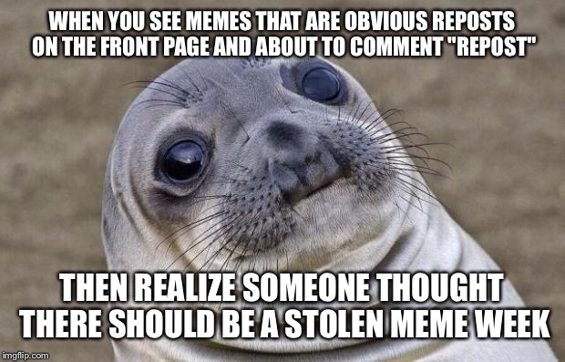 Awkward Moment Sealion | WHEN YOU SEE MEMES THAT ARE OBVIOUS REPOSTS ON THE FRONT PAGE AND ABOUT TO COMMENT "REPOST"; THEN REALIZE SOMEONE THOUGHT THERE SHOULD BE A STOLEN MEME WEEK | image tagged in memes,awkward moment sealion | made w/ Imgflip meme maker
