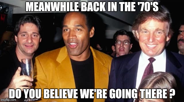 MEANWHILE BACK IN THE '70'S DO YOU BELIEVE WE'RE GOING THERE ? | image tagged in the pinnacle of stupid | made w/ Imgflip meme maker