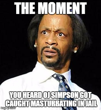 Katt Williams | THE MOMENT; YOU HEARD OJ SIMPSON GOT CAUGHT MASTURBATING IN JAIL | image tagged in katt williams | made w/ Imgflip meme maker