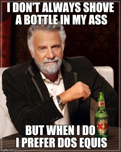 The Most Interesting Man In The World | I DON'T ALWAYS SHOVE A BOTTLE IN MY ASS; BUT WHEN I DO I PREFER DOS EQUIS | image tagged in memes,the most interesting man in the world | made w/ Imgflip meme maker