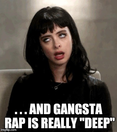 . . . AND GANGSTA RAP IS REALLY "DEEP" | image tagged in kristen ritter | made w/ Imgflip meme maker