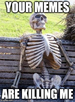 Waiting For A Good One Skeleton | YOUR MEMES; ARE KILLING ME | image tagged in memes,waiting skeleton | made w/ Imgflip meme maker
