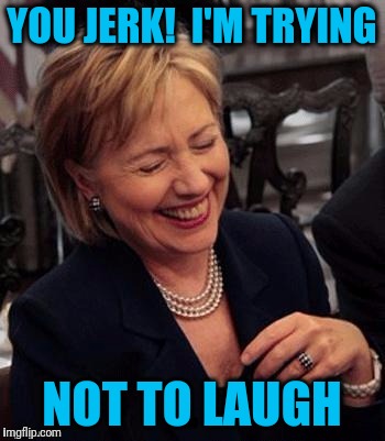 Hillary LOL | YOU JERK!  I'M TRYING NOT TO LAUGH | image tagged in hillary lol | made w/ Imgflip meme maker